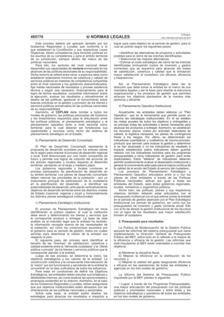 NORMAS LEGALES
El Peruano
Lima, miércoles 9 de enero de 2013485776
Este proceso deberá ser aplicado también por los
Gobiernos Regionales y Locales que conforme a lo
que establecen la Constitución y sus respectivas Leyes
Orgánicas, tienen competencia para formular políticas en
los asuntos de su competencia y para el ámbito territorial
de su jurisdicción, siempre dentro del marco de las
políticas nacionales.
Para ello, los sectores del nivel nacional deben
desarrollar sus capacidades de rectoría enmarcada en los
alcances de las políticas sectoriales de su responsabilidad.
Dicha rectoría se reﬁere entre otros, a aspectos tales como
establecer estándares mínimos de cobertura y calidad de
servicios públicos en materias de competencia compartida
entre el nivel nacional y los gobiernos descentralizados;
ﬁjar metas nacionales de resultados y proveer asistencia
técnica y según sea necesario, ﬁnanciamiento para el
logro de dichos resultados; consolidar información sobre
la ejecución, evaluar los resultados y retroalimentar el
diseño de las políticas; gestionar el conocimiento sobre
buenas prácticas en la gestión y provisión de los bienes y
servicios públicos enmarcados en las políticas nacionales
de su responsabilidad,
Asimismo, el CEPLAN debe brindar a todos los
niveles de gobierno, las políticas priorizadas del Gobierno
y los lineamientos requeridos para la articulación entre
las políticas públicas, el planeamiento estratégico y el
planeamiento operativo tanto a nivel sectorial como
territorial, para lo cual deberán ser fortalecidas sus
capacidades y recursos como rector del sistema de
planeamiento estratégico en el Estado.
b) Planeamiento de Desarrollo Concertado
El Plan de Desarrollo Concertado representa la
propuesta de desarrollo acordada por los actores claves
de la región para orientar el proceso de desarrollo regional
o local. Está direccionado por una visión compartida de
futuro y permite una lógica de conjunto del accionar de
los actores regionales y locales respecto al desarrollo
territorial, pensando en el largo y mediano plazo.
Los gobiernos regionales y locales conducen el
proceso participativo de planiﬁcación de desarrollo en
su ámbito territorial. Los planes de desarrollo concertado
deben retomar las prioridades de la población - son un
instrumento principal de participación de la ciudadanía
en la planiﬁcación del desarrollo - e identiﬁcar las
potencialidadesdedesarrollo,articulandoverticalmentelos
objetivos de desarrollo territorial entre los distintos niveles
de Estado (nacional, regional y local) y horizontalmente
los distintos planes estratégicos institucionales
c) Planeamiento Estratégico Institucional
El proceso de Planeamiento Estratégico se inicia
identiﬁcando al público objetivo al cual la institución
debe servir y determinando los bienes y servicios que
le corresponde producir o entregar. La base de este
análisis es el mandato legal que la entidad ha recibido,
la información recogida acerca de las necesidades de
la población, así como los compromisos asumidos por
el gobierno para su periodo de gestión, todos los cuales
servirán para determinar la misión de la entidad con
respecto al plan.
El siguiente paso del proceso será identiﬁcar el
tamaño de las “brechas” de satisfacción, cobertura y
calidad existente entre la “demanda ciudadana” y la “oferta
pública o privada” de los bienes y servicios públicos que le
corresponde atender a la entidad.
Luego de ese proceso, se determina la visión, los
objetivos estratégicos y los valores de la entidad. La
construcción colectiva y la consecuente internalización de
la “visión” por los funcionarios y servidores de la entidad la
convertirán en la idea uniﬁcadora de todos los esfuerzos.
Para estar en condiciones de deﬁnir los Objetivos
Estratégicos, las entidades deben estudiar sus fortalezas y
debilidades internas, así como analizar las oportunidades y
amenazas existentes en su entorno. Asimismo, en el caso
de los Gobiernos Regionales y Locales, deben asegurarse
que sus objetivos institucionales estén alineados con las
orientaciones de las políticas nacionales y sectoriales.
Sobre esta base, la entidad podrá diseñar las
estrategias para alcanzar los resultados e impactos a
lograr para cada objetivo en el periodo de gestión, para lo
cual se podrán seguir los siguientes pasos:
• Identiﬁcar las alternativas de proyectos y actividades
posibles para el cierre de las brechas identiﬁcadas;
• Seleccionar las mejores alternativas;
• Estimar el costo estratégico del cierre de las brechas
identiﬁcadas (incluyendo costos de inversión y gastos
corrientes) que se requeriría para alcanzar las metas
de satisfacción, cobertura y calidad que le brindarían
mayor satisfacción al ciudadano con eﬁcacia, eﬁciencia
y trasparencia.
Así, el Planeamiento Estratégico debe dar la
dirección que debe tomar la entidad en el marco de sus
mandatos legales y ser la base para diseñar la estructura
organizacional y los procesos de gestión que permitan
alcanzar los objetivos planteados de la manera más
oportuna y eﬁciente.
d) Planeamiento Operativo Institucional
Anualmente, las entidades deben elaborar un “Plan
Operativo”, que es la herramienta que permite poner en
marcha las estrategias institucionales. En él se detallan
las metas anuales de todos los objetivos y entregables y
se precisan todas las actividades o tareas necesarias para
alcanzar los productos a entregar. Asimismo, se establecen
los recursos, plazos, costos por actividad, estándares de
calidad, la logística necesaria, los planes de contingencia
frente a los riesgos. Por último, se determinarán los
indicadores cuantitativos y cualitativos de insumo-proceso-
producto que servirán para evaluar la gestión y determinar
si se han alcanzado o no los indicadores de resultado e
impacto establecidos (estos indicadores deben guardar
relación con los indicadores incluidos para los programas
presupuestales u otros indicadores de gestión, para evitar
duplicidades). Estos “tableros” de indicadores deberían
permitir posteriormente evaluar el desempeño institucional y
generarelconocimientoadecuadoparalamejoracontinuade
la calidad de la acción del Estado al servicio del ciudadano.
Los procesos de Planeamiento Estratégico y
Planeamiento Operativo articulados entre sí y con los
planes de otras entidades a través de las Políticas
Públicas nacionales, aplican por igual a todas las
entidades del Estado, sean éstas gobiernos regionales,
locales, ministerios u organismos públicos.
Ahora bien, las políticas, planes y sus respectivos
objetivos también deberán estar articulados con el
presupuesto multianual con el que estima contar la entidad
en el periodo de gestión abarcado por el Plan Estratégico
Institucional (un periodo de gobierno), así como con los
presupuestos de inversión y gasto corriente anual. Ello
con el ﬁn de alinear la gestión institucional de los recursos
con el logro de los resultados que mayor satisfacción
brinden al ciudadano.
2. Presupuesto para resultados
La Política de Modernización de la Gestión Pública
apoyará las reformas del sistema presupuestal que viene
implementando la Dirección General de Presupuesto
Público del MEF, sobre todo en lo referido a la mejora de
la eﬁciencia y eﬁcacia de la gestión. Las reformas que
está impulsando el MEF están orientadas a conciliar tres
objetivos:
a) Mantener la disciplina ﬁscal;
b) Mejorar la eﬁciencia en la distribución de los
recursos; y
c) Mejorar la calidad del gasto asegurando eﬁciencia
y eﬁcacia en las operaciones de todas las entidades y
agencias en los tres niveles de gobierno.
La reforma del Sistema de Presupuesto Público
impulsada por el MEF plantea lo siguiente:
• Lograr, a través de los Programas Presupuestales,
una mayor articulación del presupuesto con las políticas
públicas y prioridades nacionales y entre éstas y los
objetivos estratégicos y operativos de todas las entidades
en los tres niveles de gobierno.
 