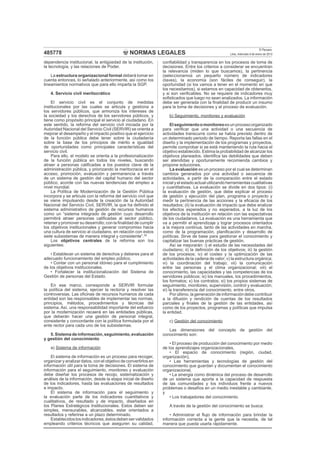 NORMAS LEGALES
El Peruano
Lima, miércoles 9 de enero de 2013485778
dependencia institucional, la antigüedad de la institución,
la tecnología, y las relaciones de Poder.
La estructura organizacional formal deberá tomar en
cuenta entonces, lo señalado anteriormente, así como los
lineamientos normativos que para ello imparta la SGP.
4. Servicio civil meritocrático
El servicio civil es el conjunto de medidas
institucionales por las cuales se articula y gestiona a
los servidores públicos, que armoniza los intereses de
la sociedad y los derechos de los servidores públicos, y
tiene como propósito principal el servicio al ciudadano. En
este sentido, la reforma del servicio civil iniciada por la
Autoridad Nacional del Servicio Civil (SERVIR) se orienta a
mejorar el desempeño y el impacto positivo que el ejercicio
de la función pública debe tener sobre la ciudadanía
sobre la base de los principios de mérito e igualdad
de oportunidades como principales características del
servicio civil.
Para ello, el modelo se orienta a la profesionalización
de la función pública en todos los niveles, buscando
atraer a personas caliﬁcadas a los puestos clave de la
administración pública, y priorizando la meritocracia en el
acceso, promoción, evaluación y permanencia a través
de un sistema de gestión del capital humano del sector
público, acorde con las nuevas tendencias del empleo a
nivel mundial.
La Política de Modernización de la Gestión Pública
incorpora y se articula con la reforma del servicio civil que
se viene impulsando desde la creación de la Autoridad
Nacional del Servicio Civil, SERVIR, la que ha deﬁnido el
sistema administrativo de gestión de recursos humanos
como un “sistema integrado de gestión cuyo desarrollo
permitirá atraer personas caliﬁcadas al sector público,
retener y promover su desarrollo; con la ﬁnalidad de cumplir
los objetivos institucionales y generar compromiso hacia
una cultura de servicio al ciudadano, en relación con estos
siete subsistemas de manera integral y consistente”.29
Los objetivos centrales de la reforma son los
siguientes:
• Establecer un sistema de derechos y deberes para el
adecuado funcionamiento del empleo público.
• Contar con un personal idóneo para el cumplimiento
de los objetivos institucionales.
• Fortalecer la institucionalización del Sistema de
Gestión de personas del Estado.
En ese marco, corresponde a SERVIR formular
la política del sistema, ejercer la rectoría y resolver las
controversias. Las oﬁcinas de recursos humanos de cada
entidad son las responsables de implementar las normas,
principios, métodos, procedimientos y técnicas del
sistema. Así, una responsabilidad importante del esfuerzo
por la modernización recaerá en las entidades públicas,
que deberán hacer una gestión de personal integral,
consistente y concordante con la política formulada por el
ente rector para cada uno de los subsistemas.
5.Sistemadeinformación,seguimiento,evaluación
y gestión del conocimiento
a) Sistema de información
El sistema de información es un proceso para recoger,
organizar y analizar datos, con el objetivo de convertirlos en
información útil para la toma de decisiones. El sistema de
información para el seguimiento, monitoreo y evaluación
debe diseñar los procesos de recojo, sistematización y
análisis de la información, desde la etapa inicial de diseño
de los indicadores, hasta las evaluaciones de resultados
e impacto.
El sistema de información para el seguimiento y
la evaluación parte de los indicadores cuantitativos y
cualitativos, de resultado y de impacto, diseñados en
los Planes Estratégicos Institucionales. Estos deben ser
simples, mensurables, alcanzables, estar orientados a
resultados y referirse a un plazo determinado.
Establecidoslosindicadores,éstosdebenservalidados
empleando criterios técnicos que aseguren su calidad,
conﬁabilidad y transparencia en los procesos de toma de
decisiones. Entre los criterios a considerar se encuentran
la relevancia (miden lo que buscamos), la pertinencia
(seleccionamos un pequeño número de indicadores
claves), la economía (son fáciles de conseguir), la
oportunidad (si los vamos a tener en el momento en que
los necesitamos), si estamos en capacidad de obtenerlos,
y si son veriﬁcables. No se requiere de indicadores muy
soﬁsticados que luego no sean analizados. La información
debe ser generada con la ﬁnalidad de producir un insumo
para la toma de decisiones y el proceso de evaluación.
b) Seguimiento, monitoreo y evaluación
Elseguimientoomonitoreoesunprocesoorganizado
para veriﬁcar que una actividad o una secuencia de
actividades transcurre como se había previsto dentro de
un determinado periodo de tiempo. Reporta las fallas en el
diseño y la implementación de los programas y proyectos,
permite comprobar si se está manteniendo la ruta hacia el
objetivo establecido. Estima la probabilidad de alcanzar los
objetivos planeados, identiﬁca las debilidades que deben
ser atendidas y oportunamente recomienda cambios y
propone soluciones.
La evaluación es un proceso por el cual se determinan
cambios generados por una actividad o secuencia de
actividades, a partir de la comparación entre el estado
inicial y el estado actual utilizando herramientas cualitativas
y cuantitativas. La evaluación se divide en dos tipos: (i)
la evaluación de gestión, que debe explicar el proceso
de gestión y ejecución del plan, programa o proyecto y
medir la pertinencia de las acciones y la eﬁcacia de los
resultados; (ii) la evaluación de impacto que debe analizar
los efectos esperados y no esperados, a la luz de los
objetivos de la institución en relación con las expectativas
de los ciudadanos. La evaluación es una herramienta que
va a permitir el aprendizaje y lograr procesos orientados
a la mejora continua, tanto de las actividades en marcha,
como de la programación, planiﬁcación y desarrollo de
políticas. Sirve de base para gestionar el conocimiento y
capitalizar las buenas prácticas de gestión.
Así se mejorarán: i) el estudio de las necesidades del
ciudadano; ii) la deﬁnición de los objetivos; iii) la gestión
de los procesos; iv) el costeo y la optimización de las
actividades de la cadena de valor; v) la estructura orgánica;
vi) la coordinación del trabajo; vii) la comunicación
entre las personas y el clima organizacional; viii) el
conocimiento, las capacidades y las competencias de los
servidores públicos; ix) los manuales, los procedimientos,
los formatos; x) los contratos; xi) los propios sistemas de
seguimiento, monitoreo, supervisión, control y evaluación;
xi) la transferencia del conocimiento, entre otros.
Por último, la generación de información debe contribuir
a la difusión y rendición de cuentas de los resultados
parciales y ﬁnales de la gestión de las entidades, así
como de los proyectos, programas y políticas que impulsa
la entidad.
c) Gestión del conocimiento
Las dimensiones del concepto de gestión del
conocimiento son:
• El proceso de producción del conocimiento por medio
de los aprendizajes organizacionales,
• El espacio de conocimiento (región, ciudad,
organización),
• Las herramientas y tecnologías de gestión del
conocimiento que guardan y documentan el conocimiento
organizacional,
• La sinergia como dinámica del proceso de desarrollo
de un sistema que aporta a la capacidad de respuesta
de las comunidades y los individuos frente a nuevos
problemas o desafíos en un medio inestable y cambiante,
y
• Los trabajadores del conocimiento.
A través de la gestión del conocimiento se busca:
• Administrar el ﬂujo de información para brindar la
información correcta a la gente que la necesita, de tal
manera que pueda usarla rápidamente.
 