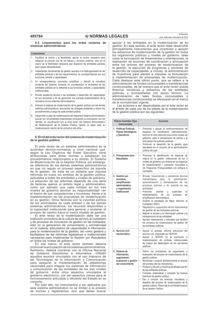 NORMAS LEGALES
El Peruano
Lima, miércoles 9 de enero de 2013485784
4.3. Lineamientos para los entes rectores de
sistemas administrativos
Lineamientos
1. Equilibrar el control y la ﬂexibilidad, ejercer el control necesario para
asegurar el correcto uso de los bienes y recursos públicos, pero en el
marco de la ﬂexibilidad necesaria que requieren las entidades públicas
para operar eﬁcientemente
2. Implementar herramientas de gestión acordes a la heterogeneidad de las
entidades públicas y de sus requerimientos, en correspondencia con sus
funciones, tamaño y capacidades.
3. En correspondencia, concordar, simpliﬁcar y difundir la normativa
existente del Sistema, tomando en consideración la diversidad de las
entidades públicas en lo referente a sus funciones, tamaño y capacidades
institucionales.
4. Brindar asistencia técnica a las entidades y desarrollar las capacidades
de sus servidores a ﬁn de garantizar una correcta implementación de la
normativa de los sistemas administrativos.
5. Articular el sistema de modernización de la gestión pública con los demás
sistemas administrativos, aprovechar las sinergias existentes y reducir los
procedimientos a cargo de cada entidad pública.
6. Desarrollar un plan de modernización del respectivo SistemaAdministrativo
acorde con los presentes lineamientos (incluyendo su articulación con los
demás), en coordinación con el ente rector del Sistema Administrativo
de Modernización de la Gestión Pública, ﬁjando un plazo para su
implementación dentro de los próximos dos años.
5.Elroldelenterectordelsistemademodernización
de la gestión pública
El ente rector de un sistema administrativo es la
autoridad técnico-normativa a nivel nacional que,
según la Ley Orgánica del Poder Ejecutivo, tiene
atribuciones para dictar normas y establecer los
procedimientos relacionados a su ámbito. El Sistema
de Modernización de la Gestión Pública, sin embargo,
se diferencia de los demás sistemas administrativos
en que no regula un proceso específico de soporte
de la gestión. Se trata de un sistema que impulsa
reformas en todos los ámbitos de la gestión pública,
aplicables a todas las entidades y niveles de gobierno.
La adopción de las reformas depende de una serie
de factores ajenos al ámbito legal y administrativo,
como por ejemplo que cada entidad en los tres
niveles de gobierno asuman su responsabilidad –en
el marco de sus competencias y funciones- frente a la
implementación de las propuestas de modernización
en su gestión. Otros factores son la voluntad política
de las autoridades de cada entidad y de los demás
sistemas administrativos, los recursos disponibles y
la capacidad institucional para generar y sostener el
proceso de cambio hacia el nuevo modelo de gestión.
El ente rector de la modernización debe ser una
institución promotora de la cultura de servicio al ciudadano
y de procesos de innovación de gestión en las entidades;
líder en la generación de conocimiento y normatividad
en la materia; articuladora de capacidades e información
para la modernización de la gestión; así como gestora y
facilitadora de las reformas legislativas e institucionales
necesarias para implementar la Gestión por Resultados
en todos los niveles de gobierno.
En ese marco, el ente rector también debería
promoverlaarticulacióndelossistemasadministrativos.
Asimismo, deberá coordinar con la Oficina Nacional
de Gobierno Electrónico e Informática –ONGEI
aquellos asuntos vinculados con el uso intensivo de
las Tecnologías de la Información y Comunicación
para asegurar la implementación de plataformas
nacionales para integrar los sistemas de información
y comunicación de las entidades de los tres niveles
de gobierno, entre otros aspectos vinculados al
gobierno electrónico, por ser aspectos claves para el
funcionamiento articulado y eficiente del Estado en su
conjunto.
Por todo ello, los instrumentos a ser aplicados por
este sistema administrativo no se limitan a la emisión
de normas y reglamentos, sino que deben buscar
apoyar a las entidades en la modernización de su
gestión. En este sentido, el ente rector debe desarrollar
principalmente instrumentos que incentiven y apoyen
los esfuerzos de modernización de la gestión en todos
los organismos públicos y niveles de gobierno, tales
como la formulación de lineamientos y orientaciones; la
realización de acciones de coordinación y articulación
entre los actores del proceso de modernización de
la gestión; la ejecución de programas y acciones de
desarrollo de capacidades; e incluso, la administración
de incentivos para alentar e impulsar la formulación
e implementación de propuestas de modernización.
Cabe destacar este último punto, que se reﬁere a la
administración de fondos concursables o transferencias
condicionadas, de tal manera que el ente rector pueda
ﬁnanciar iniciativas y esfuerzos de las entidades
públicas, y acompañarlas con apoyo técnico. La
administración de tales fondos concursables o
transferencias condicionadas se efectuarán en el marco
de la normatividad vigente.
Las acciones a ser desarrolladas por el ente rector en
el ámbito de cada uno de los pilares de la modernización
de la gestión pública son las siguientes:
Pilares Centrales /Ejes
transversales
Acciones
1. Políticas Públicas,
Planes Estratégicos
y Operativos
• Promover y apoyar la institucionalización de
espacios de coordinación interinstitucional,
tanto en el nivel nacional como entre niveles de
gobierno, para el alineamiento de planes y la
articulación de políticas públicas.
• Promover el desarrollo de la gestión para
resultados en el conjunto de la administración
pública del país.
2. Presupuesto para
Resultados
• Promover la identiﬁcación de espacios de
mejora en la gestión institucional de los 3
niveles de gobierno con énfasis en los espacios
de implementación / operación vinculados a
los Programas Presupuestales con enfoque a
resultados.
3. Gestión por
procesos,
simpliﬁcación
administrativa
y organización
institucional
• Brindar lineamientos y asistencia técnica
metodológica para la optimización,
automatización y formalización de los
procesos internos y de soporte en las
entidades.
• Promover, orientar y supervisar la
implementación de los procesos de
simpliﬁcación administrativa.
• Ampliar la estrategia de Mejor Atención al
Ciudadano (MAC)
• Regulación y supervisión de los instrumentos
de gestión de las entidades públicas.
• Mejorar el acceso a la información pública y la
transparencia de las entidades.
• Aprobar lineamientos y manuales que faciliten
los procesos de modernización de gestión de
las entidades públicas.
4. Servicio civil
meritocrático
• Apoyar el proceso reforma estructural del
servicio civil, impulsado por SERVIR.
• Apoyar a SERVIR en la promoción e
implementación de políticas institucionales
de mejora del desempeño de los servidores
públicos.
5. Sistema de
información,
seguimiento,
evaluación y gestión
del conocimiento
• Deﬁnir los indicadores de seguimiento y
evaluación del proceso de modernización de la
gestión pública.
• Monitorear y evaluar periódicamente el avance
del proceso (de los indicadores).
• Producir y difundir un Ranking de Modernización
de las entidades públicas.
• Compilar, sistematizar y compartir las buenas
prácticas de gestión pública.
• Dar a conocer los avances, resultados y
desafíos del proceso de modernización de la
gestión pública: Observatorio de Modernización
de la Gestión Pública.
 