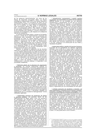 NORMAS LEGALES
El Peruano
Lima, miércoles 9 de enero de 2013 485769
de los gobiernos descentralizados, así como de los
Planes de Desarrollo Concertado (PDC), los Planes
Estratégicos Institucionales (PEI) y los Planes Operativos
Institucionales (POI), ni la vinculación de éstos con los
documentos de gestión y los programas presupuestales.
Ello, en la práctica, no logra utilizar el planeamiento
como herramienta efectiva de gestión y no articula el
plan y el presupuesto público. Otro aspecto a resaltar
es que existen limitaciones en cuanto a las capacidades
de las entidades para identiﬁcar y priorizar programas y
proyectos de envergadura y alto impacto en la calidad de
vida de los ciudadanos.
A nivel del presupuesto público, aunque se ha logrado
avances a través de la implementación progresiva del
presupuesto para resultados, aún existen problemas
pendientes en tanto en ciertos sectores persiste una
asignación inercial de recursos (monto asignado el año
anterior y negociación con el MEF por incrementos).
Asimismo, debe mencionarse que el gobierno nacional
tiene el 70% del gasto corriente total, las regiones el 19%
y los gobiernos locales, el 11%. Adicionalmente, existe
poca predictibilidad de los recursos transferidos como
consecuencia del canon y las regalías.
Además, no siempre la asignación de los recursos
responde a una deﬁnición clara de las prioridades del país
y a una objetiva determinación de metas de productos o
servicios que cada entidad debe ofrecer, así como de sus
respectivos costos. Ello hace que en el nivel operativo no
necesariamente exista coherencia entre los insumos que
van a ser adquiridos y los servicios que serán provistos
con ellos, con lo cual los presupuestos no siempre se
dirigen a cerrar las brechas o déﬁcits existentes de
infraestructura y servicios públicos, ni responden a las
prioridades ciudadanas.
• Deﬁciente diseño de la estructura de organización
y funciones: En muchas instituciones públicas su
estructura de organización y funciones (agrupamiento de
actividades y asignación de responsabilidades dentro de
la entidad) no necesariamente viene siendo congruente
con las funciones que deben cumplir ni tampoco con los
objetivos que puedan haberse ﬁjado como resultado de
sus procesos de planeamiento estratégico-operativo
y de su presupuestación. Ello puede deberse a que
las organizaciones fueron diseñadas bajo un modelo
de gestión funcional, con estructuras jerárquicas,
estamentales y sin claridad en los procesos que deben
realizar para entregar los bienes y servicios públicos de su
responsabilidad con la calidad y pertinencia requeridos.
Además los lineamientos y los modelos vigentes para la
formulación de documentos de gestión –ROF, CAP, etc.-
imponen normas uniformes de organización para la gran
diversidad de entidades existentes, en especial en el caso
de los Gobiernos Regionales, para los que su Ley Orgánica
establece un modelo único y demasiado detallado de
organización que no considera la heterogeneidad15
de las
realidades regionales.
• Inadecuados procesos de producción de bienes
y servicios públicos: Los procesos dentro de las
organizaciones se deben deﬁnir como una secuencia
de actividades que transforman una entrada en una
salida, añadiéndole un valor en cada etapa de la cadena.
Sin embargo, la mayor parte de entidades no cuenta
con las capacidades o los recursos para trabajar en la
optimización de sus procesos de producción de bienes
y servicios públicos. En ese sentido, no se estudia de
manera rigurosa y estructural cómo optimizar, formalizar
y automatizar cada uno de los procesos internos a lo largo
de la cadena de valor. Por otra parte, uno de los problemas
neurálgicos en esta materia, es la desarticulación de los
principales sistemas administrativos, además de ser
complejos, engorrosos y en muchos casos, de difícil
cumplimiento, sobre todo para los Gobiernos Locales más
pequeños con menores capacidades institucionales –no
están diseñados considerando la gran heterogeneidad
de instituciones públicas existente en el país-. De allí que
en las actividades de los funcionarios, prime el criterio de
cumplimiento de sus funciones –vinculado estrictamente
con la normatividad establecida en los documentos de
gestión-, en detrimento de la búsqueda de la satisfacción
del ciudadano destinatario de los servicios públicos.
• Infraestructura, equipamiento y gestión logística
insuﬁciente: Las capacidades de gestión de las entidades
públicas también se ven limitadas por una deﬁciente
infraestructura y equipamiento. Es así que en muchos
casos la infraestructura es precaria, y el equipamiento
y mobiliario son obsoletos. Además muchas entidades
tienen varias sedes de trabajo y a su personal disperso
y fraccionado entre ellas, lo cual trae una serie de costos
de gestión y coordinación como resultado de pérdidas
de tiempo en traslados para sostener reuniones o
tramitar documentos. Adicionalmente a esto, están las
carencias de planiﬁcación y gestión de tecnologías de
información en tanto actualmente, las áreas a cargo de
éstas son percibidas como únicamente responsables del
soporte técnico y no como un área que puede aportar al
planeamiento y gestión de la institución, en cuanto a la
identiﬁcación y gestión de las necesidades tecnológicas
para apoyar las funciones sustantivas de la institución
y con ello, coadyuvar a la consecución de sus metas y
resultados de gestión.
• Inadecuada política y gestión de recursos humanos:
Explicada por la coexistencia de distintos regímenes
laborales y por la falta de un marco legal e institucional
que, en lugar de otorgar la ﬂexibilidad que se necesita para
atender las diferentes necesidades de recursos humanos
de entidades heterogéneas, trata de estandarizar todos
los aspectos críticos de una adecuada gestión de
recursos humanos -por ejemplo, estandariza los sueldos e
incentivos, o es muy inﬂexible para contratar y desvincular
personal a plazo ﬁjo o en las condiciones en las que se
puede contratar personal de naturaleza temporal-. Ello
se expresa en una inadecuada determinación de los
perﬁles de puestos y el número óptimo de profesionales
requeridos por cada perﬁl –bajo un enfoque de carga
de trabajo y pertinencia para el logro de resultados-, lo
que se ve exacerbado por inadecuados procesos de
planiﬁcación, selección, contratación, evaluación del
desempeño, incentivos, desarrollo de capacidades y
desincorporación de las personas. Estos problemas se
potencian por la ausencia de políticas de capacitación
y de desarrollo de capacidades y competencias, ya sea
porque las autoridades no valoran la gestión del personal
o porque la entidad no cuenta con recursos para ello.
A ello habría que agregarle la ausencia de políticas
claras de desarrollo de capacidades, ya que se le
trata como un conjunto de cursos dictados de manera
improvisada y la entrega de información y herramientas a
los funcionarios públicos, sin ningún tipo de seguimiento ni
evaluación de desempeño. Estos esfuerzos además, son
generalmente decididos de manera unilateral por cada
sector y organizados por sus necesidades de corto plazo.
• Limitada evaluación de resultados e impactos, así
como seguimiento y monitoreo de los insumos, procesos,
productos y resultados de proyectos y actividades: Como
consecuencia de la falta de un sistema de planiﬁcación que
deﬁna objetivos claros y mesurables tomando en cuenta
las brechas de necesidades de la población por cerrar,
las entidades no cuentan con tableros de indicadores
cuantitativos y cualitativos para monitorear su gestión en
los diferentes niveles de objetivos y responsabilidad sobre
los mismos. Además, se identiﬁca que la información
para la toma de decisiones no necesariamente pasa por
procesos rigurosos de control de calidad; los datos no
están centralizados en bases consolidadas, ordenadas
y conﬁables, sino que se encuentran dispersos entre
diferentes áreas, personas y en bases de datos
desvinculadas; además, hay información que se procesa
a mano –lo cual puede llevar a error humano-.
15
“La heterogeneidad existente se agrava en el caso de los gobiernos regionales
por la superposición de tres diseños organizacionales diferentes: el que resulta
de la descentralización, la estructura central basada en las antiguas CTAR
y las direcciones regionales sectoriales que les fueron adscritas”. Eduardo
Ballón. Secretario Técnico de la Asamblea Nacional de Gobiernos Regionales.
“Comentarios a la Política Nacional de Modernización de la Gestión Pública”
 