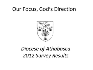 Our Focus, God’s Direction




   Diocese of Athabasca
    2012 Survey Results
 