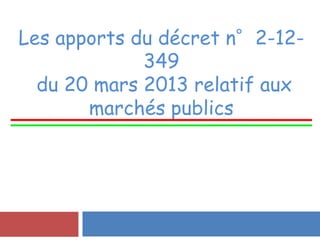 Les apports du décret n°2-12-
349
du 20 mars 2013 relatif aux
marchés publics
 