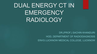 DUAL ENERGY CT IN
EMERGENCY
RADIOLOGY
DR.(PROF.) SACHIN KHANDURI
HOD, DEPARTMENT OF RADIODIAGNOSIS
ERA’S LUCKNOW MEDICAL COLLEGE, LUCKNOW
 