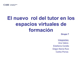 El nuevo  rol del tutor en los espacios virtuales de formación Grupo 7 Integrantes: Ana Valera  Estefanía Corella Edgar Alania Ruiz Carlos Porras  