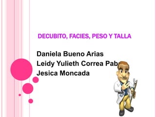 DECUBITO, FACIES, PESO Y TALLA

Daniela Bueno Arias
Leidy Yulieth Correa Pabon
Jesica Moncada
 