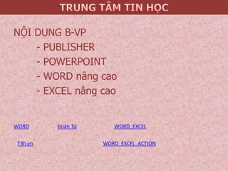 NỘI DUNG B-VP
- PUBLISHER
- POWERPOINT
- WORD nâng cao
- EXCEL nâng cao
WORD
T3h.vn
Đoán Từ WORD_EXCEL
WORD_EXCEL_ACTION
 