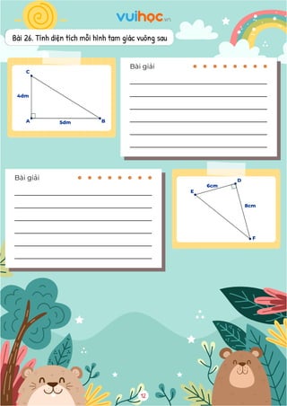 Bài 26. Tính diện tích mỗi hình tam giác vuông sau
Bài giải
Bài giải
12
9
4dm
5dm
6cm
8cm
Đường cao AH tương ứng với cạnh đáy BC Đường cao DK tương ứng với cạnh đáy EF
Bài 26. Tính diện tích mỗi hình tam giác vuông sau
Nhìn vào hình ta thấy, tam giác ABC có
đường cao AC tương ứng với đáy AB hoặc
đường cao AB tương ứng với đáy AC.
Diện tích tam giác ABC là:
4  5 = 20 ( 2
dm )
Đáp số: 20 2
dm
Nhìn vào hình ta thấy, tam giác DEF có
đường cao DE tương ứng với đáy DF hoặc
đường cao DF tương ứng với đáy DE.
Diện tích tam giác DEF là:
6  8 = 48 ( 2
cm )
Đáp số: 48 2
cm
9
4dm
5dm
6cm
8cm
Góc đỉnh A, cạnh AB, AC
Góc đỉnh B, cạnh BA, BC
Góc đỉnh C, cạnh CA, CB
Ba cạnh: AB, BC, CA
Góc đỉnh D, cạnh DE, DF
Góc đỉnh E, cạnh ED, EF
Góc đỉnh F, cạnh FD, FE
Ba cạnh là: DE, EF, FD
Bài 25. Hãy chỉ ra đáy và đường cao tương ứng được vẽ trong mỗi hình tam giác dưới dây
Đường cao AH tương ứng với cạnh đáy BC Đường cao DK tương ứng với cạnh đáy EF
Bài 26. Tính diện tích mỗi hình tam giác vuông sau
Nhìn vào hình ta thấy, tam giác ABC có
đường cao AC tương ứng với đáy AB hoặc
đường cao AB tương ứng với đáy AC.
Diện tích tam giác ABC là:
4  5 = 20 ( 2
dm )
Đáp số: 20 2
dm
Nhìn vào hình ta thấy, tam giác DEF có
đường cao DE tương ứng với đáy DF hoặc
đường cao DF tương ứng với đáy DE.
Diện tích tam giác DEF là:
6  8 = 48 ( 2
cm )
Đáp số: 48 2
cm
A
C
B
4dm
5dm
E
F
6cm
8cm
D
 