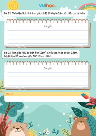 Bài 27. Tính diện tích hình tam giác có độ dài đáy là 3,6m và chiều cao là 16dm.
Bài giải
Bài giải
Bài 28. Tam giác ABC có diện tích 60cm². Chiều cao AH có độ dài 0,8dm.
Độ dài đáy BC của tam giác ABC là bao nhiêu?
Ghi chú.
13
 