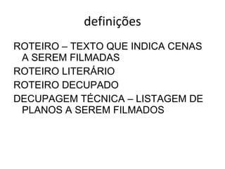 definições ROTEIRO – TEXTO QUE INDICA CENAS A SEREM FILMADAS ROTEIRO LITERÁRIO ROTEIRO DECUPADO DECUPAGEM TÉCNICA – LISTAGEM DE PLANOS A SEREM FILMADOS 