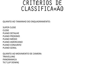 CRITÉRIOS DE CLASSIFICAÇÃO QUANTO AO TAMANHO DO ENQUADRAMENTO: SUPER CLOSE  CLOSE  PLANO DETALHE PLANO PROXIMO  PLANO MÉDIO  PLANO AMERICANO PLANO CONJUNTO  PLANO GERAL QUANTO AO MOVIMENTO DE CAMERA TRAVELLING PANORAMICA TILT (UP DOWN) 