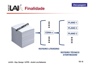 U
F
P
R
LAI-DI – Dep. Design / UFPR – André Luiz Battaiola 19 / 6
Decupagem
PLANO 1
PLANO 2
PLANO 3CENA n
ROTEIRO LITERÁRIO
ROTEIRO TÉCNICO
STORYBOARD
Finalidade
 