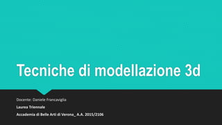 Tecniche di modellazione 3d
Docente: Daniele Francaviglia
Laurea Triennale
Accademia di Belle Arti di Verona_ A.A. 2015/2106
 
