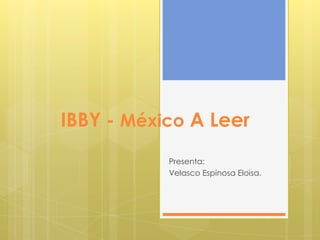 IBBY - México A Leer
           Presenta:
           Velasco Espinosa Eloisa.
 