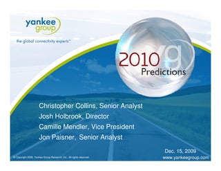 Christopher Collins, Senior Analyst
                      Josh Holbrook, Director
                      Camille Mendler, Vice President
                      Jon Paisner, Senior Analyst
                                                                                                                  Dec. 15, 2009
                                             © Copyright 2008. Yankee Group Research, Inc. All rights reserved.   www.yankeegroup.com
© Copyright 2009. Yankee Group Research, Inc. All rights reserved.                                                www.yankeegroup.com
 