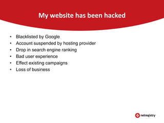 My website has been hacked
•
•
•
•
•
•

Blacklisted by Google
Account suspended by hosting provider
Drop in search engine ranking
Bad user experience
Effect existing campaigns
Loss of business

 