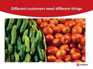 Different customers need different things

 