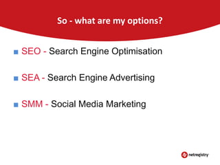 So - what are my options?
■ SEO - Search Engine Optimisation
■ SEA - Search Engine Advertising
■ SMM - Social Media Marketing

 
