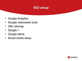 SEO setup
•
•
•
•
•
•

Google Analytics
Google webmaster tools
XML sitemap
Google +
Google Alerts
Social media setup

 