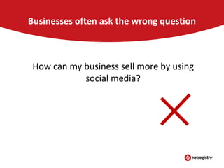 Businesses often ask the wrong question

How can my business sell more by using
social media?

 