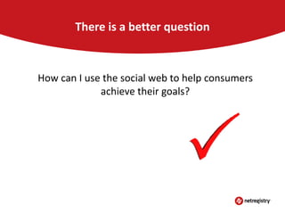 There is a better question

How can I use the social web to help consumers
achieve their goals?

 