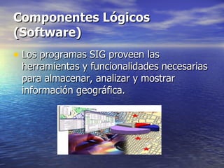 Componentes Lógicos (Software)   Los programas SIG proveen las herramientas y funcionalidades necesarias para almacenar, analizar y mostrar información geográfica.  
