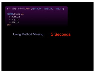 s = SimplePrint.new [:push_it, :pop_it, :top_it]

30000.times do
  s.push_it
  s.pop_it
  s.top_it
end



     Using Method Missing           5 Seconds
 