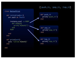 [:push_it, :pop_it, :top_it]

class BetterPrint

  def initialize(arr)         def push_it
    arr.each do |meth|          print("push_it")
                              end
      instance_eval <<-RUBY
        def #{meth}
          print("#{meth}")
        end                    def pop_it
      RUBY                       print("pop_it")
                               end
    end
  end

  def print(meth)             def top_it
    puts "called #{meth}"       print("top_it")
  end                         end

end
 