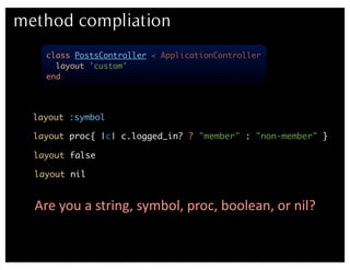 method compliation
    class PostsController < ApplicationController
      layout 'custom'
    end




  layout :symbol

  layout proc{ |c| c.logged_in? ? "member" : "non-member" }

  layout false

  layout nil


  Are	
  you	
  a	
  string,	
  symbol,	
  proc,	
  boolean,	
  or	
  nil?
 