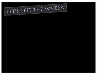 let’s test t he water
 