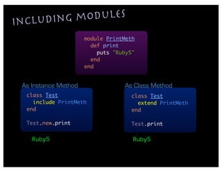 includin g modules
                      module PrintMeth
                        def print
                          puts "Ruby5"
                        end
                      end


 As Instance Method               As Class Method
  class Test                        class Test
    include PrintMeth                 extend PrintMeth
  end                               end

  Test.new.print                    Test.print

    Ruby5                            Ruby5
 