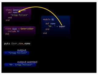 class GenericUser
   def name
     "Gregg Pollack"
   end
 end                       module Mr

                             def name
                               "Mr. " + super
class User < GenericUser     end
  include Mr
end                        end




puts User.new.name

          output
=> “Gregg Pollack”



          output wanted
=> “Mr. Gregg Pollack”
 