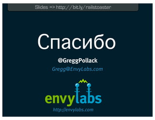 Slides => http://bit.ly/railstoaster




Спасибо
          @GreggPollack
       Gregg@EnvyLabs.com




        http://envylabs.com
 