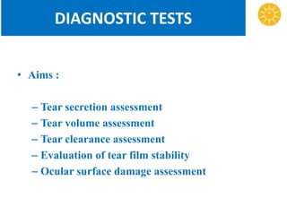 DIAGNOSTIC TESTS
• Aims :
– Tear secretion assessment
– Tear volume assessment
– Tear clearance assessment
– Evaluation of tear film stability
– Ocular surface damage assessment
 