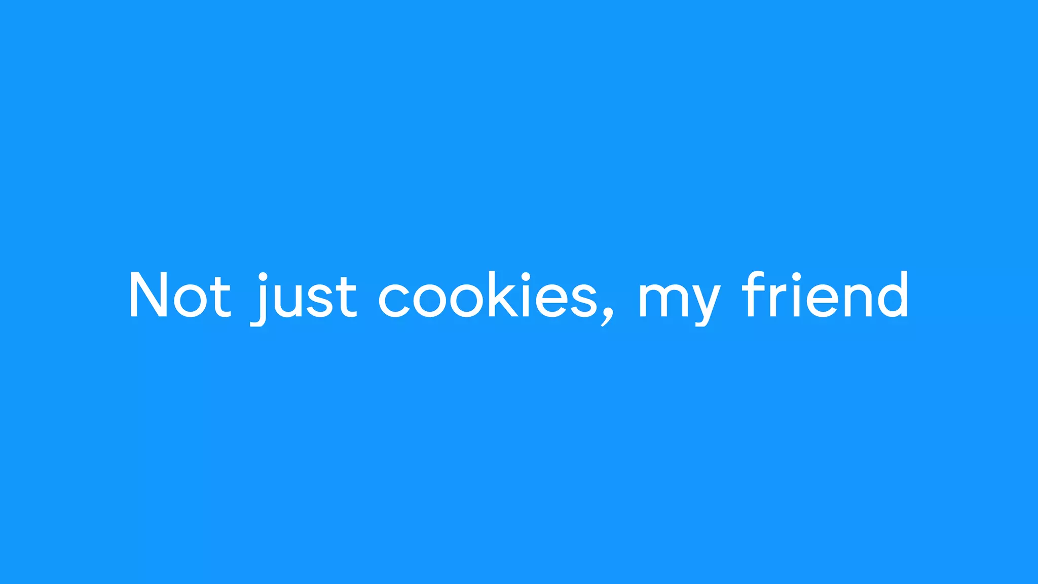 Not just cookies, my friend
 