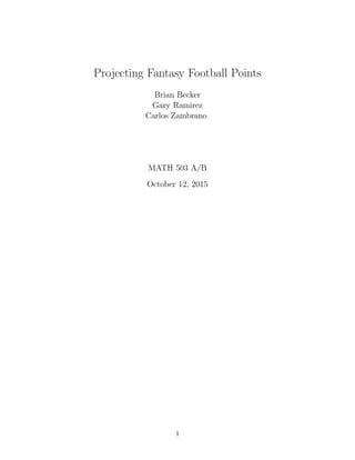 Projecting Fantasy Football Points
Brian Becker
Gary Ramirez
Carlos Zambrano
MATH 503 A/B
October 12, 2015
1
 