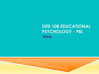 DED 108 EDUCATIONAL
PSYCHOLOGY - PBL
TG5G4
 