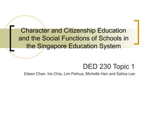 Character and Citizenship Education
and the Social Functions of Schools in
  the Singapore Education System


                                  DED 230 Topic 1
 Eileen Chan, Iris Chia, Lim Peihua, Michelle Han and Selina Lee
 