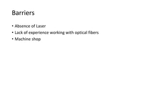 Barriers
• Absence of Laser
• Lack of experience working with optical fibers
• Machine shop
 