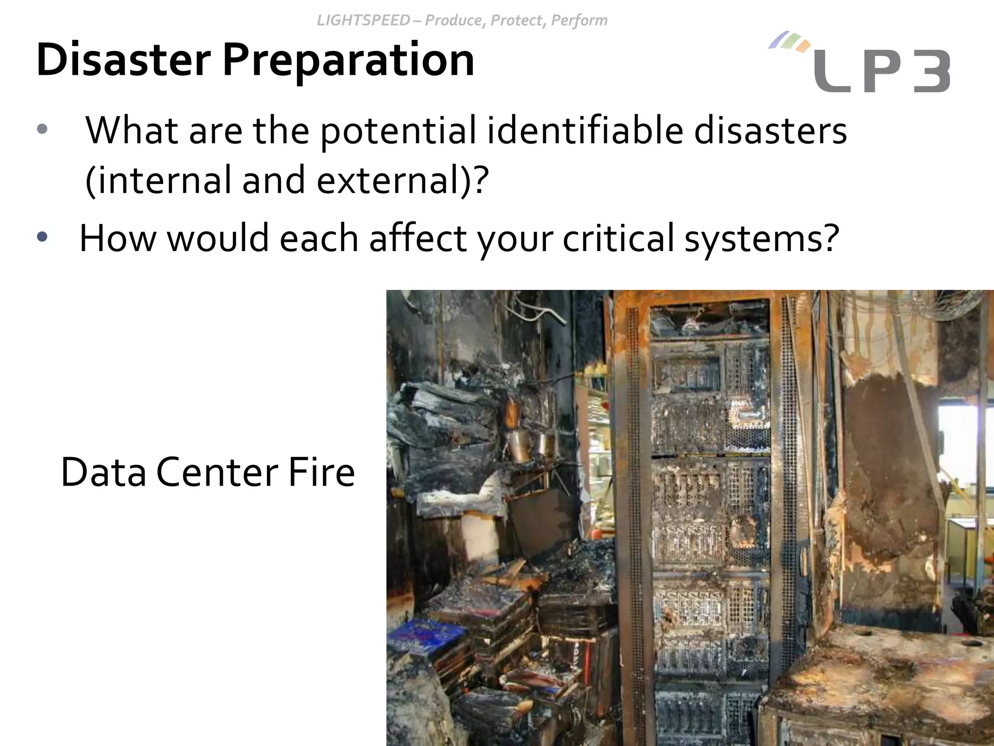 Copyright 2014 – LP3
• What are the potential identifiable disasters
(internal and external)?
• How would each affect your critical systems?
Disaster Preparation
Data Center Fire
 