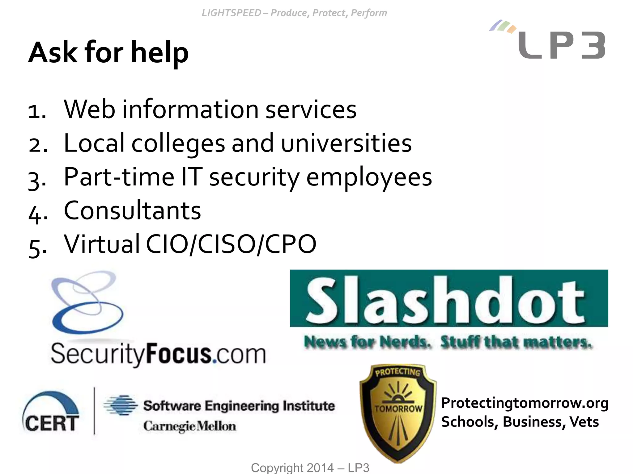 Copyright 2014 – LP3
Ask for help
1. Web information services
2. Local colleges and universities
3. Part-time IT security employees
4. Consultants
5. Virtual CIO/CISO/CPO
Protectingtomorrow.org
Schools, Business,Vets
 
