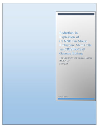 Reduction in
Expression of
CTNNB1 in Mouse
Embryonic Stem Cells
via CRISPR-Cas9
Genome Editing
The University of Colorado, Denver
BIOL 4125
5/10/2016
Samuel Altman
 