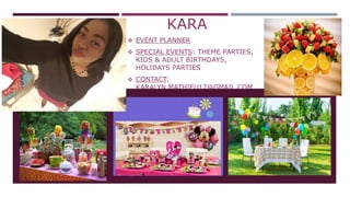 KARA
 EVENT PLANNER
 SPECIAL EVENTS: THEME PARTIES,
KIDS & ADULT BIRTHDAYS,
HOLIDAYS PARTIES
 CONTACT:
KARALYN.MATHIEU17@GMAIL.COM
 