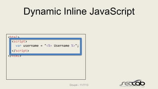 Dynamic Inline JavaScript
<html>
<script>
var username = "<%= Username %>";
</script>
</html>

Doupé - 11/7/13

 