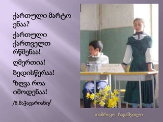 ქართული მარტო ენაა?ქართული ქართველთ რწმენაა!ღმერთია!ბედისწერაა!ზღვა როა იმოდენაა!/მ.მაჭავარიანი/ თამრიკო  ბაგაშვილი
