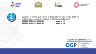 ¿Cuál es la norma que orienta el desarrollo del año escolar 2021 en
instituciones y programas educativos de Educación Básica?
RVM N° 273-2020-MINEDU vaya al 10
RVM N° 121-2021-MINEDU vaya al 14
 