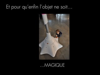 Et pour qu’enﬁn l’objet ne soit…




                …MAGIQUE
 