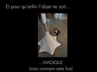 Et pour qu’enﬁn l’objet ne soit…




                …MAGIQUE
           (mais vraiment cette fois)
 