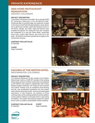 PRIVATE EXPERIENCE
KACHINA AT THE WESTIN HOTEL
WESTMINSTER, COLORADO
PROJECT DESCRIPTION
The Kachina Restaurant & Bar located at the Westin
Westminster hotel is a 5,000 SF remodel of the existing
dining space and bar. Centerre construction was selected
as the CM/GC and worked in collaboration with Crème
Design located in Brooklyn, NY. Scope of work included
new interior finishes such as reclaimed wood flooring
and tile, new architectural woodwork trim and screen
walls utilizing reclaimed lumber, new bar and associated
equipment, a new fireplace, the addition of three
overhead doors at the existing storefront and the addition
of new exterior trellises on the patio which is also being
remodeled. The project also featured extensive interior
stucco work to create a southwestern Adobe aesthetic.
CONTRACT DOLLAR VALUE
$1,300,000
2ND HOME RESTAURANT
RENOVATION
DENVER, COLORADO
PROJECT DESCRIPTION
This project included the renovation of an upscale 6,000
SF full-service restaurant in the JW Marriott Hotel.
Fashioned after a mountain lodge, the restaurant, located
in the Cherry Creek North Shopping District, wraps diners
into a glamorous wooden space that features wood on
the floors, ceilings, and walls. High-end finishes were
installed throughout the restaurant that also included
the installation of a new bar, Nana Walls, wood-fired
pizza oven, custom light fixtures, and a fire pit on the
patio. JW Marriott remained operational throughout the
construction process.
CONTRACT DOLLAR VALUE
$1,000,000
CLIENT
Sage Hospitality
CLIENT
Sage Hospitality
 