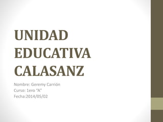 UNIDAD
EDUCATIVA
CALASANZ
Nombre: Geremy Carrión
Curso: 1ero “A”
Fecha:2014/05/02
 