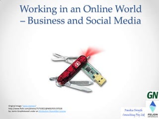 Working in an Online World
           – Business and Social Media




Original image: 'swiss-memory'
http://www.flickr.com/photos/75755822@N00/935197028
by: Jamin GrayReleased under an Attribution-ShareAlike License
                                                                 1
 